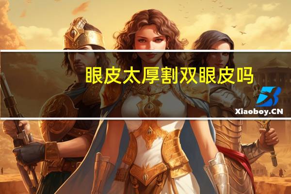 眼皮太厚割双眼皮吗(眼皮厚能做双眼皮吗)