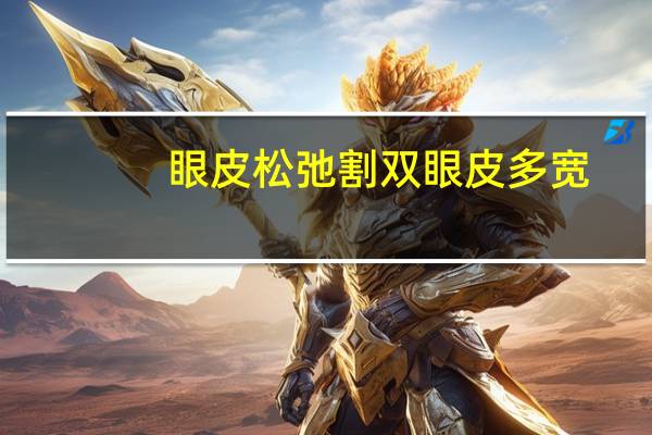 眼皮松弛割双眼皮多宽(男生割双眼皮多少毫米自然)