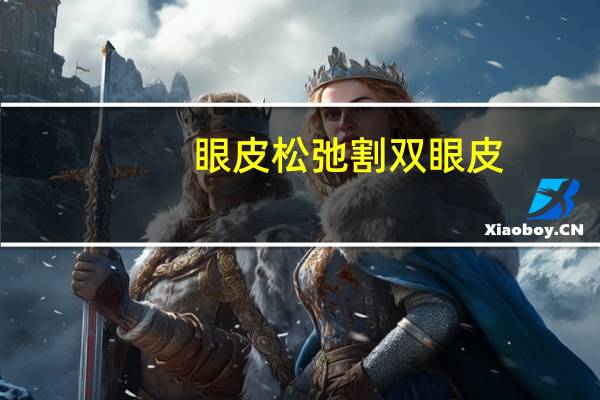 眼皮松弛割双眼皮(眼皮松可以割双眼皮吗)
