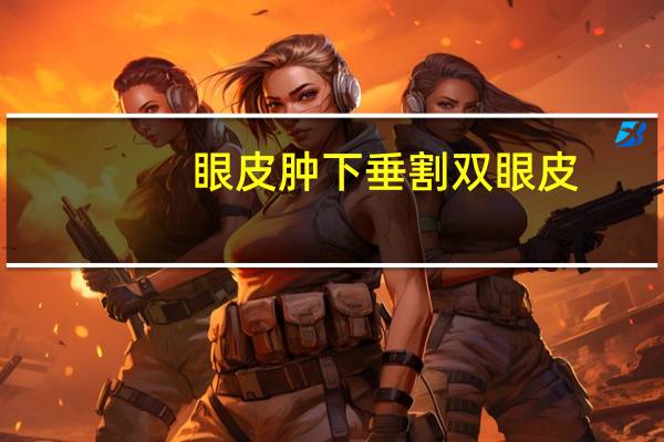 眼皮肿下垂割双眼皮，单眼皮下塌怎么贴双眼皮