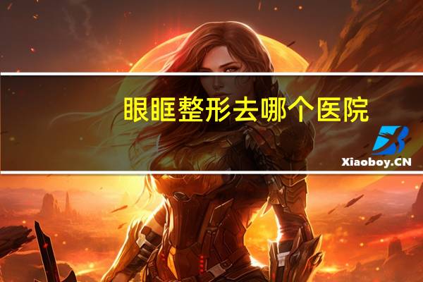 眼眶整形去哪个医院(医院验光和眼镜店验光哪个靠谱)