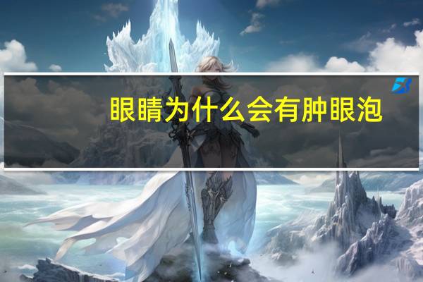 眼睛为什么会有肿眼泡？引起眼睛肿的原因有哪些