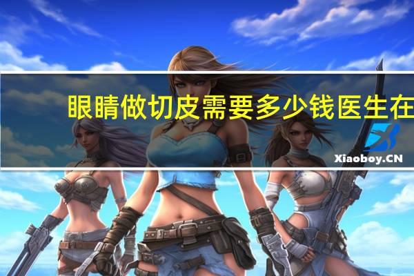 眼睛做切皮需要多少钱 医生在自己医院做手术要钱吗