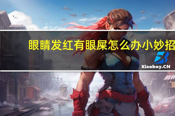 眼睛發(fā)紅有眼屎怎么辦小妙招（眼睛發(fā)紅有眼屎怎么辦）