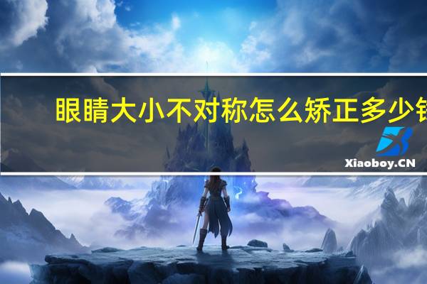 眼睛大小不对称怎么矫正多少钱？眼睛不对称怎么调