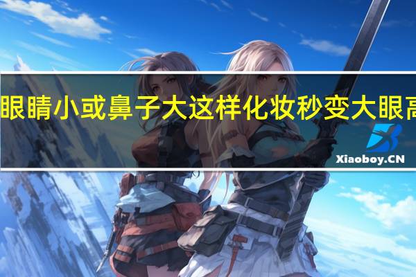 眼睛小或鼻子大这样化妆秒变大眼高鼻梁
