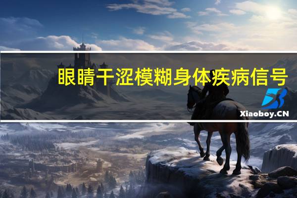 眼睛干涩模糊身体疾病信号（眼睛护士）