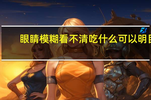 眼睛模糊看不清吃什么可以明目（吃什么可以明目）