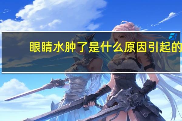 眼睛水肿了是什么原因引起的（眼睛水肿了怎么办）