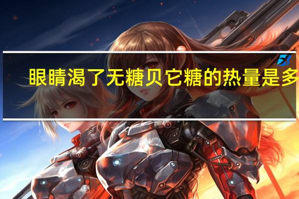 眼睛渴了 无糖贝它糖的热量是多少