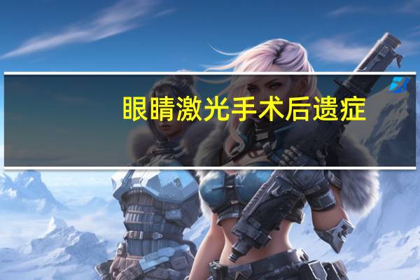 眼睛激光手术后遗症（激光手术后遗症）