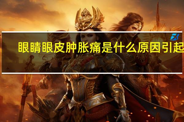 眼睛眼皮肿胀痛是什么原因引起的（眼睛上眼皮肿胀疼痛说明什么）