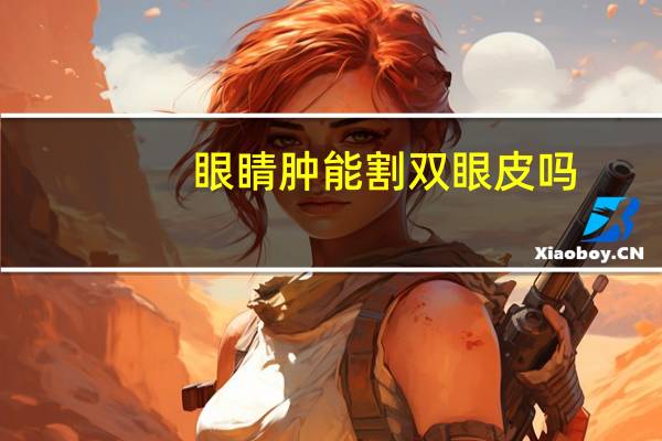眼睛肿能割双眼皮吗？肿眼泡能割双眼皮吗