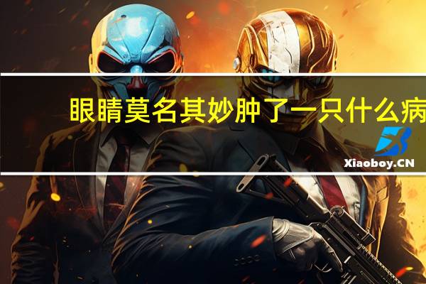 眼睛莫名其妙肿了一只什么病（眼睛莫名其妙肿了一只什么原因）