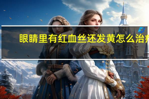 眼睛里有红血丝还发黄怎么治疗（眼睛里有红血丝还发黄怎么办）