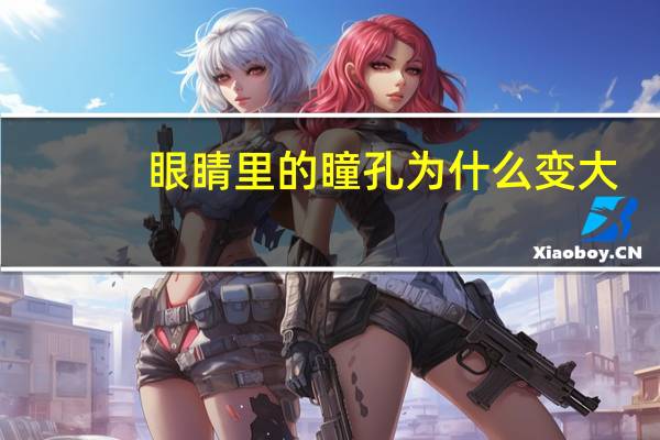 眼睛里的瞳孔为什么变大，眼睛瞳孔放大的原因有哪些