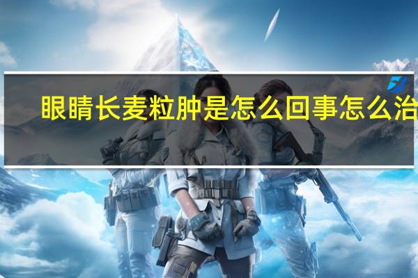 眼睛长麦粒肿是怎么回事怎么治疗（眼睛长麦粒肿是怎么回事）
