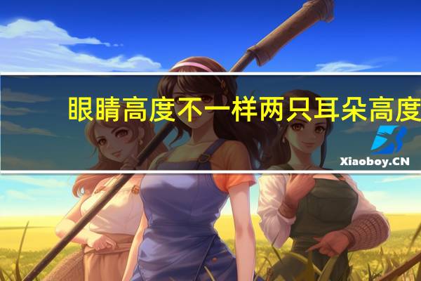 眼睛高度不一样 两只耳朵高度不一样,戴眼镜是斜的,有什么解决办法