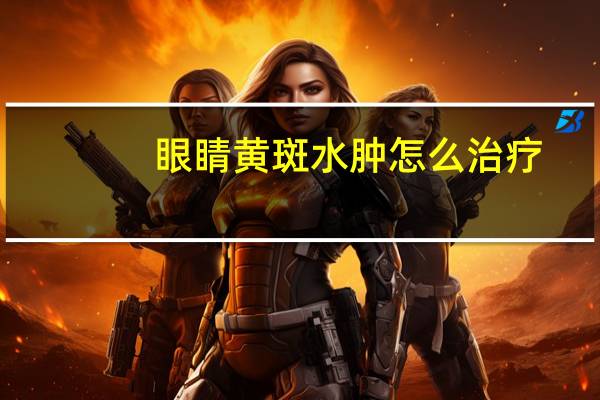 眼睛黄斑水肿怎么治疗（眼部黄斑水肿最佳治疗方法）
