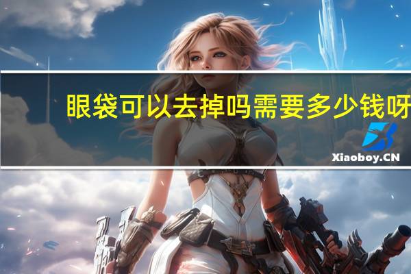 眼袋可以去掉吗需要多少钱呀(去除眼袋需要多少钱)