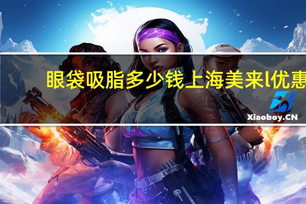 眼袋吸脂多少钱上海美来l优惠？眼部吸脂手术的价格