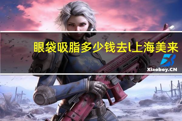 眼袋吸脂多少钱去l上海美来？眼袋吸脂的手术价格