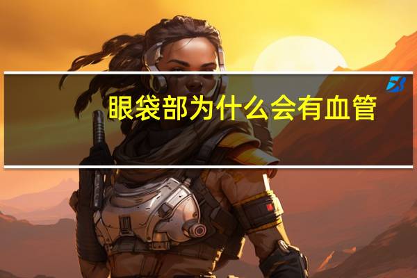 眼袋部为什么会有血管，眼袋处有血管青筋，请教这是怎么回事