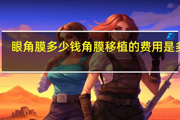 眼角膜多少钱 角膜移植的费用是多少？