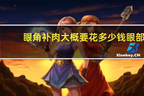 眼角补肉大概要花多少钱 眼部去皱手术多少钱