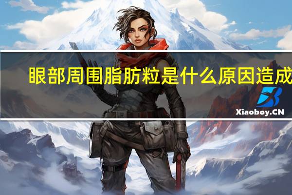 眼部周围脂肪粒是什么原因造成的（眼周围长脂肪粒怎么办）