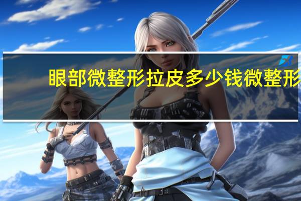 眼部微整形拉皮多少钱 微整形一般要多少钱