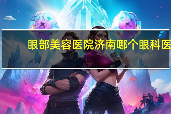 眼部美容医院 济南哪个眼科医院最好