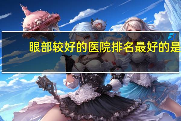眼部较好的医院 排名最好的是哪家眼科医院呢
