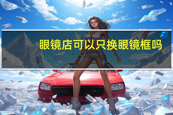眼镜店可以只换眼镜框吗
