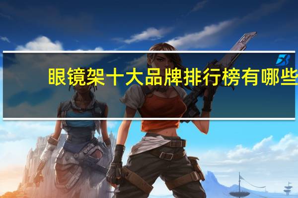 眼镜架十大品牌排行榜有哪些
