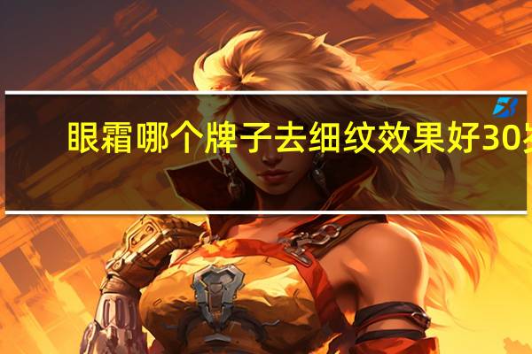 眼霜哪个牌子去细纹效果好30岁（哪种眼霜最好）