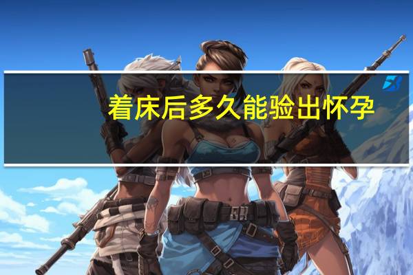 着床后多久能验出怀孕（着床后多久能测出怀孕）