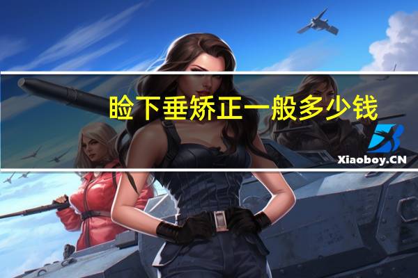 睑下垂矫正一般多少钱(上眼睑下垂手术大概要多少钱啊)