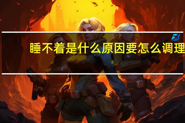 睡不着是什么原因要怎么调理（睡不着是什么原因）