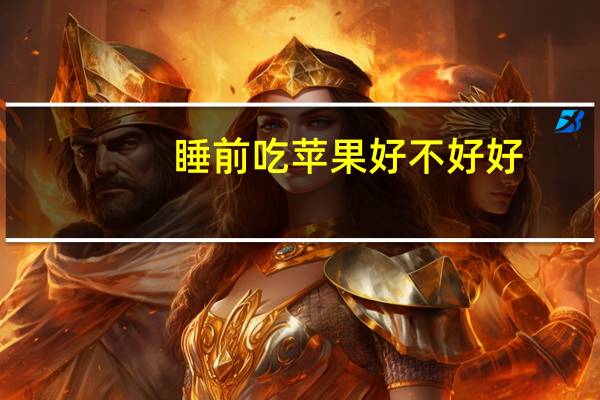 睡前吃苹果好不好好（睡前吃苹果好不好）