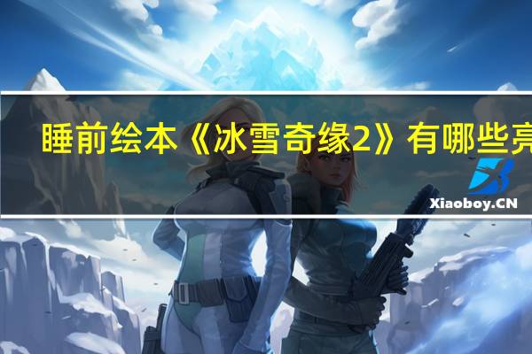 睡前绘本《冰雪奇缘2》有哪些亮点