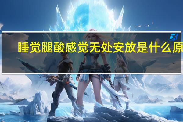 睡觉腿酸感觉无处安放是什么原因（睡觉时腿酸放哪都难受怎么办）