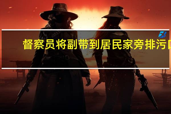 督察员将副带到居民家旁排污口
