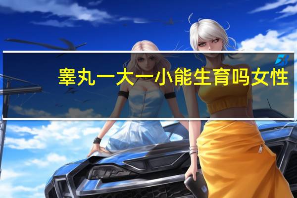 睾丸一大一小能生育吗女性（睾丸一大一小能生育吗）