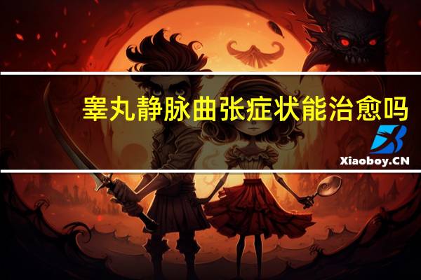 睾丸静脉曲张症状能治愈吗（睾丸静脉曲张症状）
