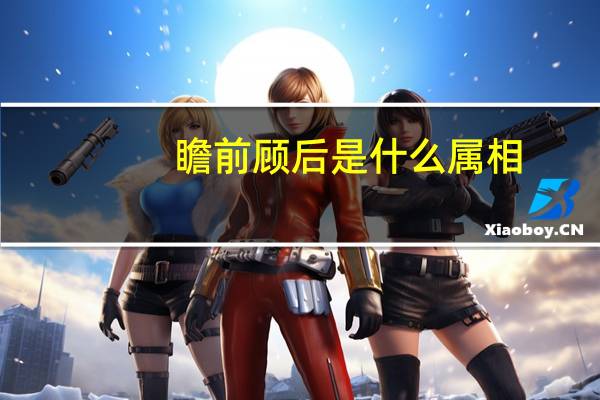 瞻前顾后是什么属相（瞻前顾后是什么生肖）