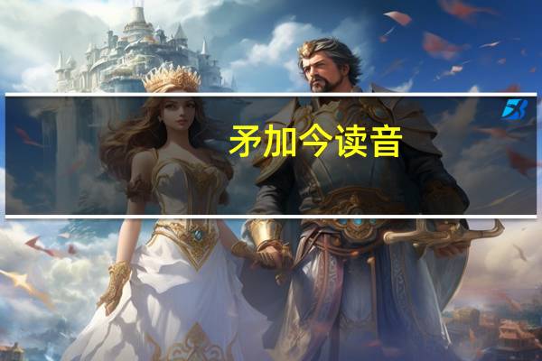 矛加今读音
