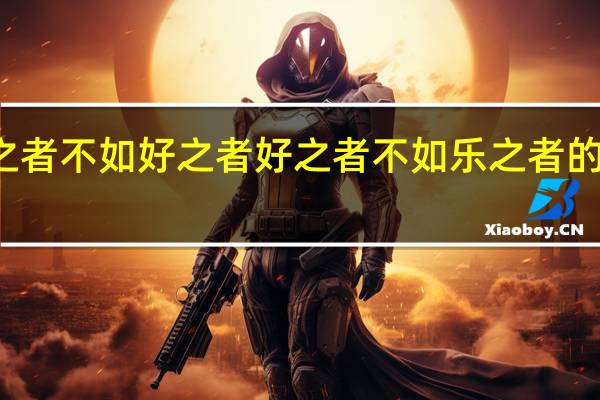 知之者不如好之者好之者不如乐之者的意思出自