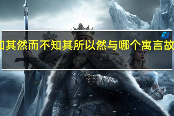 知其然而不知其所以然与哪个寓言故事相近（知其然不知其所以然）