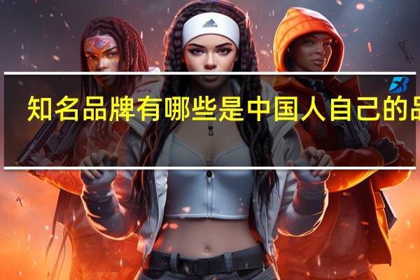 知名品牌有哪些是中国人自己的品牌